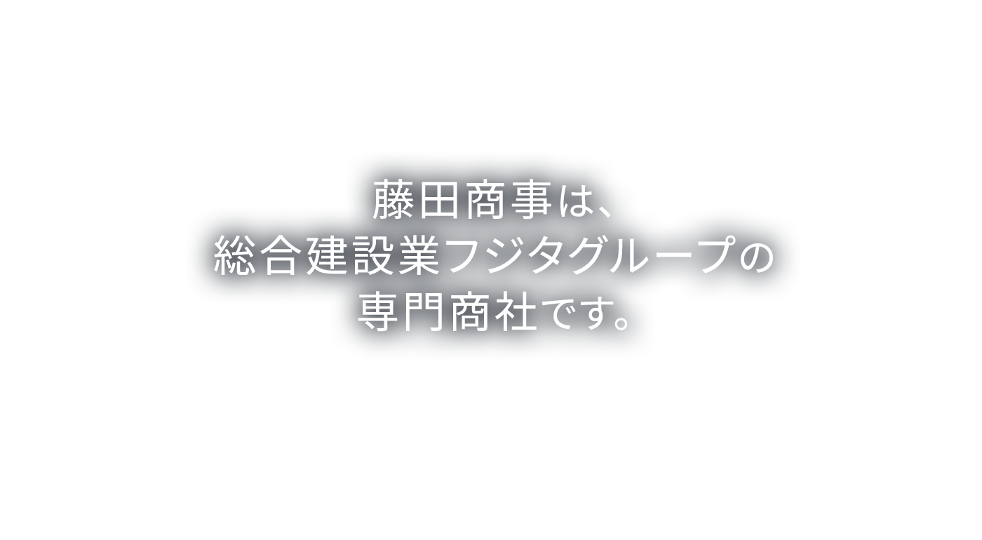 藤田商事は、総合建設業フジタグループの専門商社です。