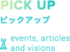 PICK UP ピックアップ event,articles amd visions